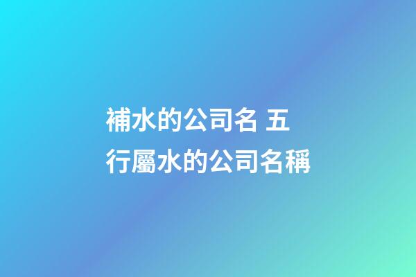 補水的公司名 五行屬水的公司名稱-第1張-公司起名-玄機派